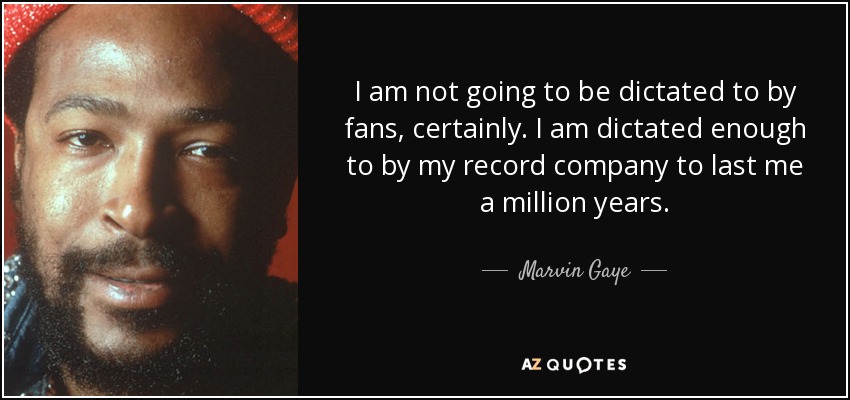 I am not going to be dictated to by fans, certainly. I am dictated enough to by my record company to last me a million years. - Marvin Gaye