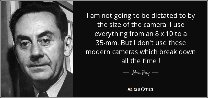 I am not going to be dictated to by the size of the camera. I use everything from an 8 x 10 to a 35-mm. But I don't use these modern cameras which break down all the time ! - Man Ray