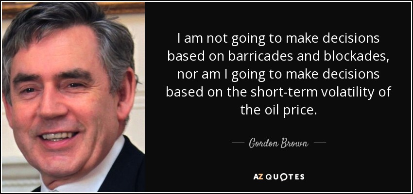 I am not going to make decisions based on barricades and blockades, nor am I going to make decisions based on the short-term volatility of the oil price. - Gordon Brown