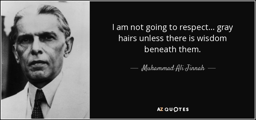 I am not going to respect... gray hairs unless there is wisdom beneath them. - Muhammad Ali Jinnah