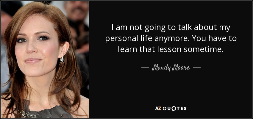 I am not going to talk about my personal life anymore. You have to learn that lesson sometime. - Mandy Moore