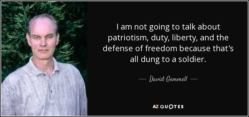 I am not going to talk about patriotism, duty, liberty, and the defense of freedom because that's all dung to a soldier. - David Gemmell