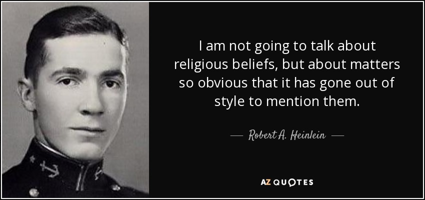 I am not going to talk about religious beliefs, but about matters so obvious that it has gone out of style to mention them. - Robert A. Heinlein