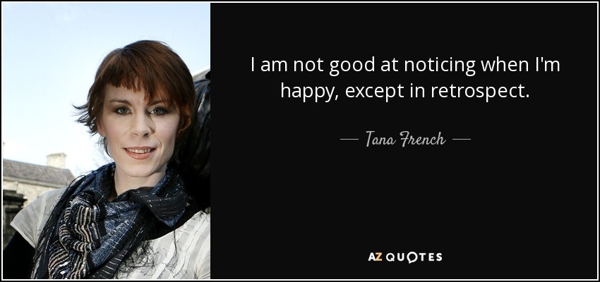 I am not good at noticing when I'm happy, except in retrospect. - Tana French