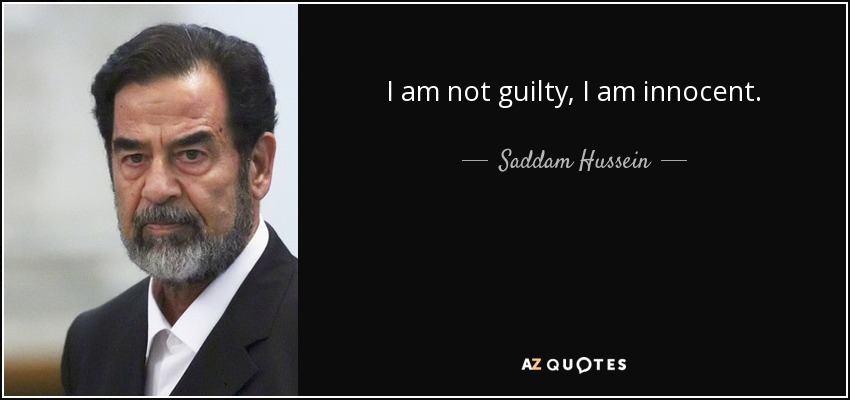 I am not guilty, I am innocent. - Saddam Hussein