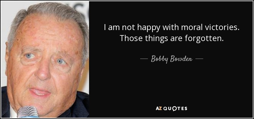 I am not happy with moral victories. Those things are forgotten. - Bobby Bowden