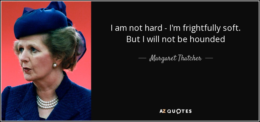 I am not hard - I'm frightfully soft. But I will not be hounded - Margaret Thatcher