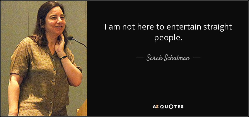 I am not here to entertain straight people. - Sarah Schulman