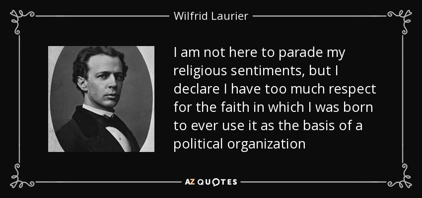 I am not here to parade my religious sentiments, but I declare I have too much respect for the faith in which I was born to ever use it as the basis of a political organization - Wilfrid Laurier