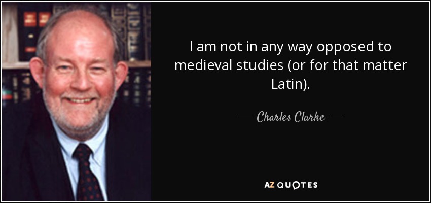 I am not in any way opposed to medieval studies (or for that matter Latin). - Charles Clarke