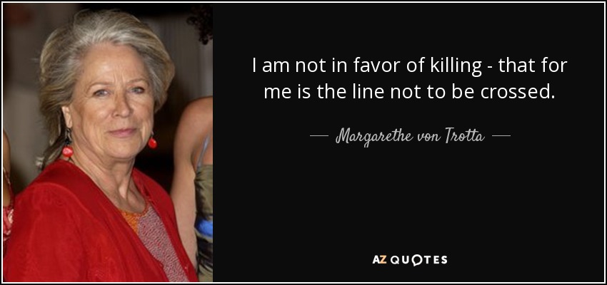 I am not in favor of killing - that for me is the line not to be crossed. - Margarethe von Trotta