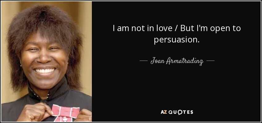 I am not in love / But I'm open to persuasion. - Joan Armatrading