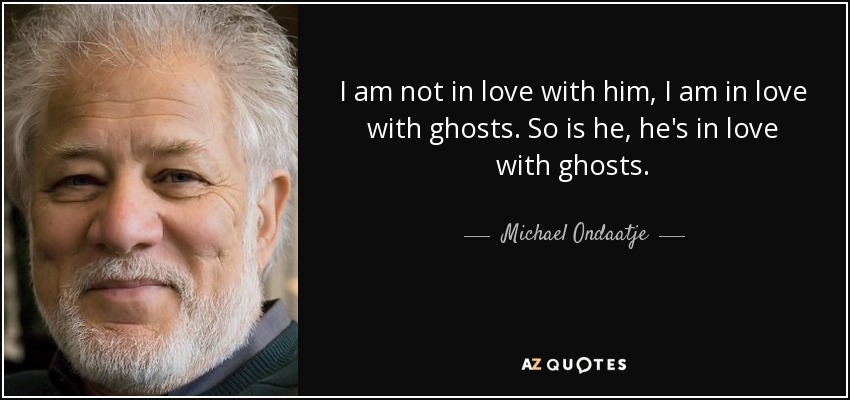 I am not in love with him, I am in love with ghosts. So is he, he's in love with ghosts. - Michael Ondaatje