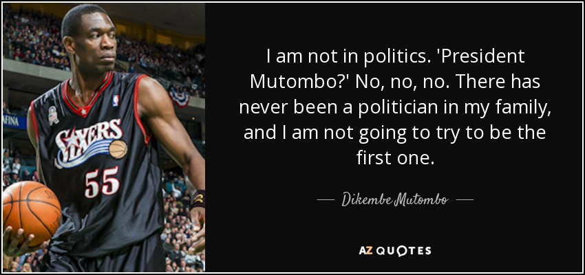 I am not in politics. 'President Mutombo?' No, no, no. There has never been a politician in my family, and I am not going to try to be the first one. - Dikembe Mutombo