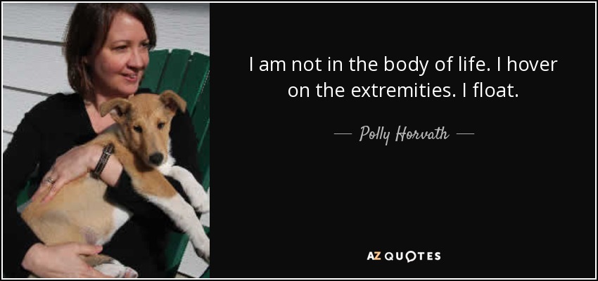 I am not in the body of life. I hover on the extremities. I float. - Polly Horvath