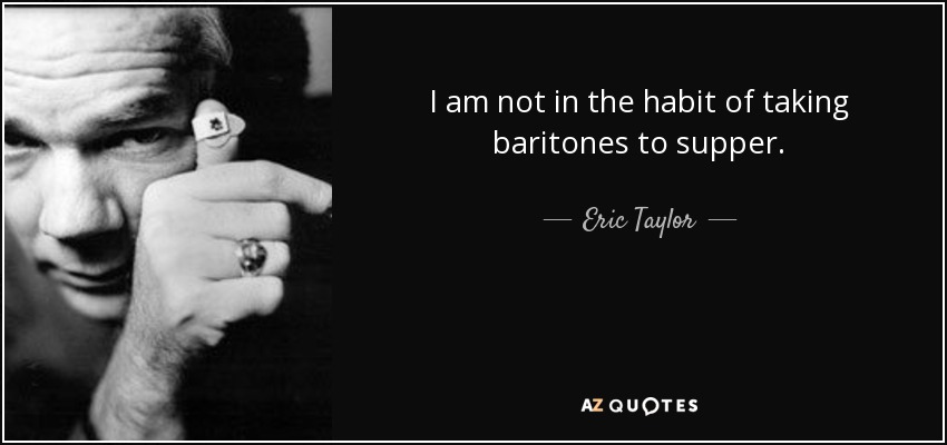 I am not in the habit of taking baritones to supper. - Eric Taylor