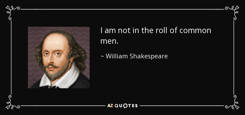 I am not in the roll of common men. - William Shakespeare