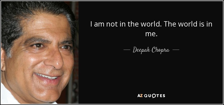 I am not in the world. The world is in me. - Deepak Chopra