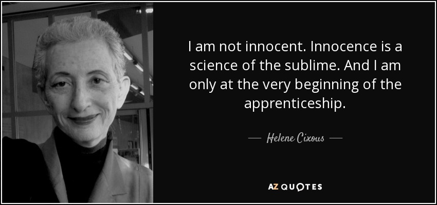 I am not innocent. Innocence is a science of the sublime. And I am only at the very beginning of the apprenticeship. - Helene Cixous