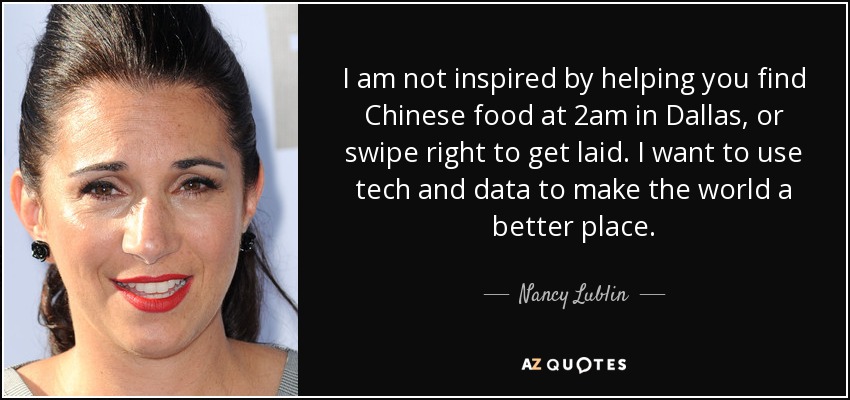 I am not inspired by helping you find Chinese food at 2am in Dallas, or swipe right to get laid. I want to use tech and data to make the world a better place. - Nancy Lublin