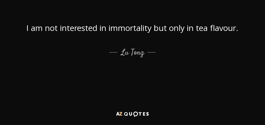 I am not interested in immortality but only in tea flavour. - Lu Tong