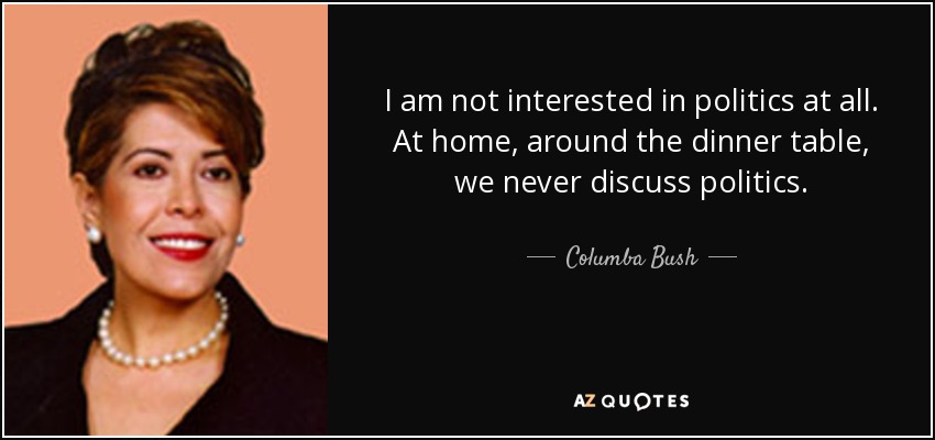 I am not interested in politics at all. At home, around the dinner table, we never discuss politics. - Columba Bush