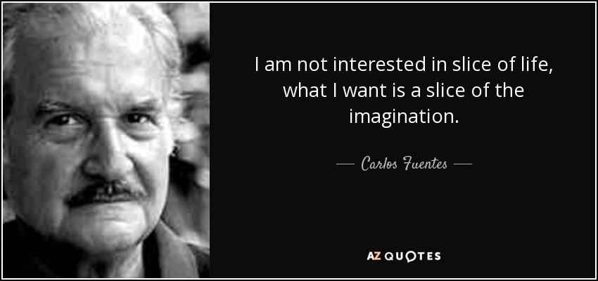 I am not interested in slice of life, what I want is a slice of the imagination. - Carlos Fuentes