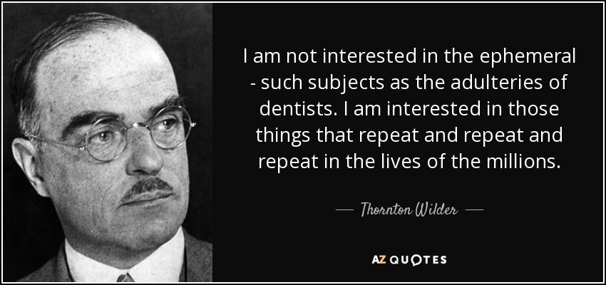 I am not interested in the ephemeral - such subjects as the adulteries of dentists. I am interested in those things that repeat and repeat and repeat in the lives of the millions. - Thornton Wilder