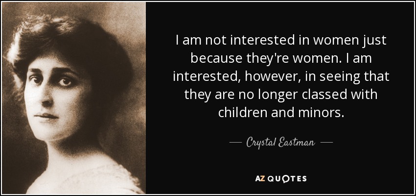 I am not interested in women just because they're women. I am interested, however, in seeing that they are no longer classed with children and minors. - Crystal Eastman