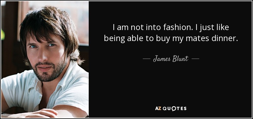 I am not into fashion. I just like being able to buy my mates dinner. - James Blunt