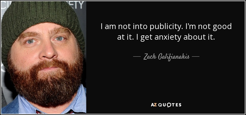 I am not into publicity. I'm not good at it. I get anxiety about it. - Zach Galifianakis