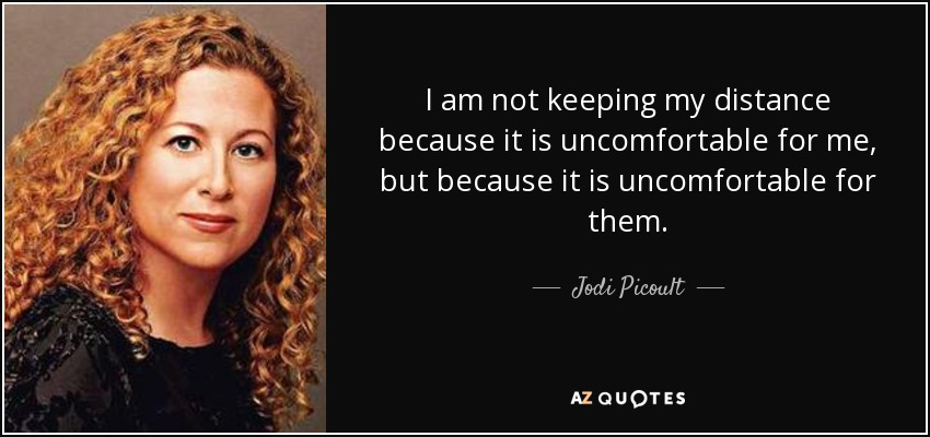 I am not keeping my distance because it is uncomfortable for me, but because it is uncomfortable for them. - Jodi Picoult