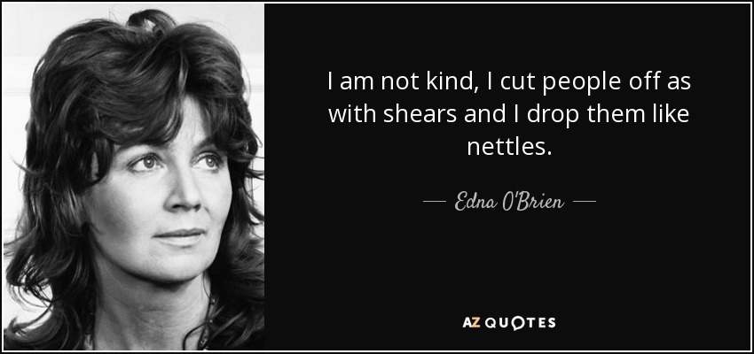 I am not kind, I cut people off as with shears and I drop them like nettles. - Edna O'Brien