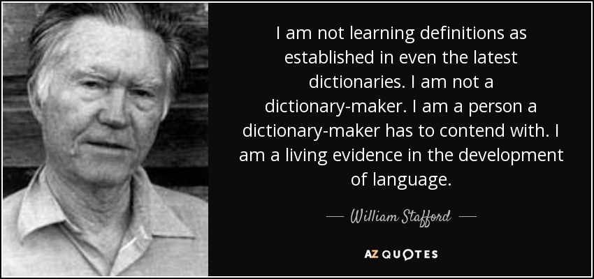 I am not learning definitions as established in even the latest dictionaries. I am not a dictionary-maker. I am a person a dictionary-maker has to contend with. I am a living evidence in the development of language. - William Stafford