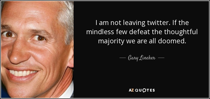 I am not leaving twitter. If the mindless few defeat the thoughtful majority we are all doomed. - Gary Lineker