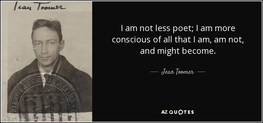I am not less poet; I am more conscious of all that I am, am not, and might become. - Jean Toomer