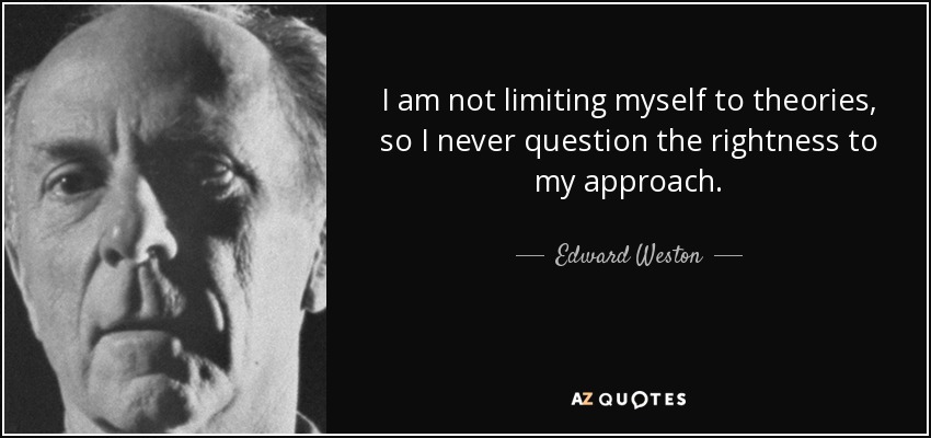 I am not limiting myself to theories, so I never question the rightness to my approach. - Edward Weston