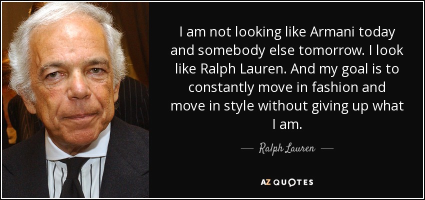 I am not looking like Armani today and somebody else tomorrow. I look like Ralph Lauren. And my goal is to constantly move in fashion and move in style without giving up what I am. - Ralph Lauren