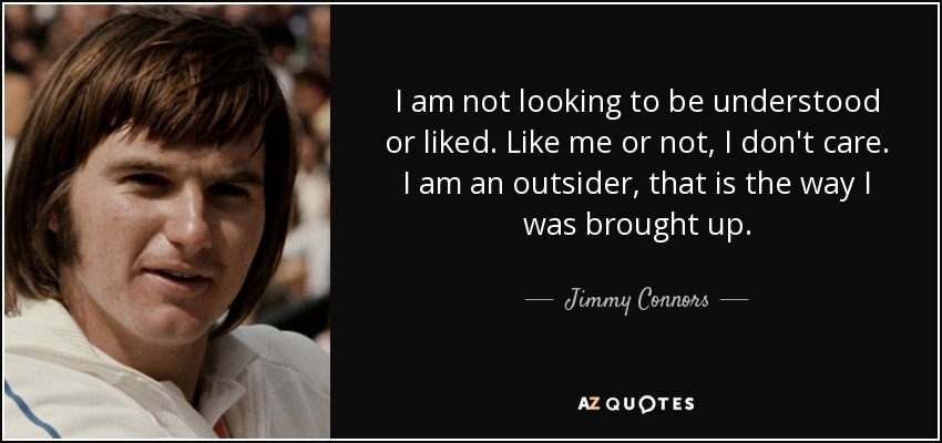 I am not looking to be understood or liked. Like me or not, I don't care. I am an outsider, that is the way I was brought up. - Jimmy Connors