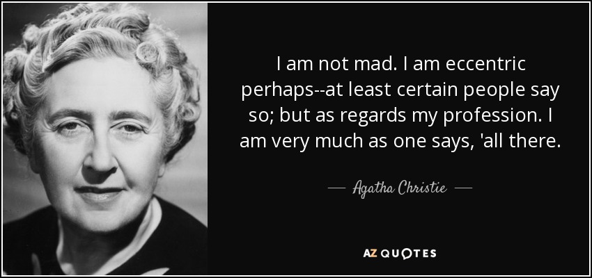 I am not mad. I am eccentric perhaps--at least certain people say so; but as regards my profession. I am very much as one says, 'all there. - Agatha Christie