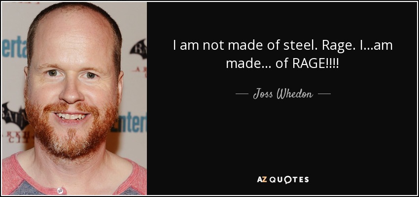 I am not made of steel. Rage. I...am made... of RAGE!!!! - Joss Whedon