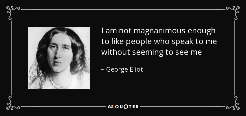 I am not magnanimous enough to like people who speak to me without seeming to see me - George Eliot