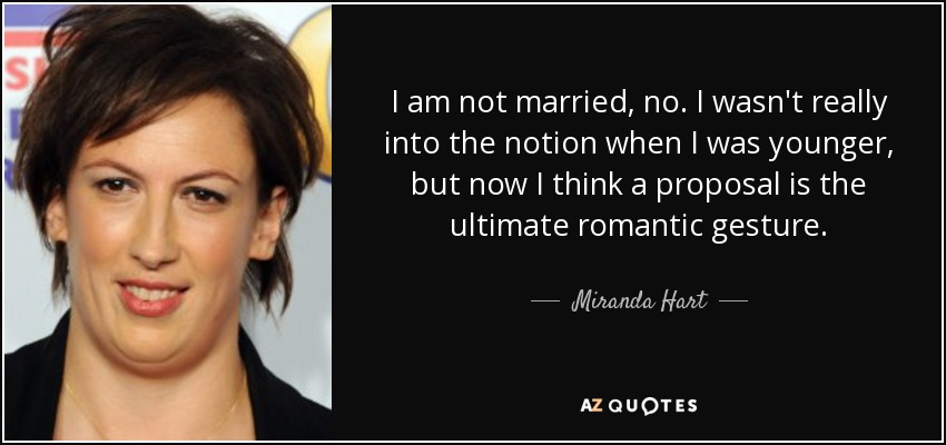 I am not married, no. I wasn't really into the notion when I was younger, but now I think a proposal is the ultimate romantic gesture. - Miranda Hart