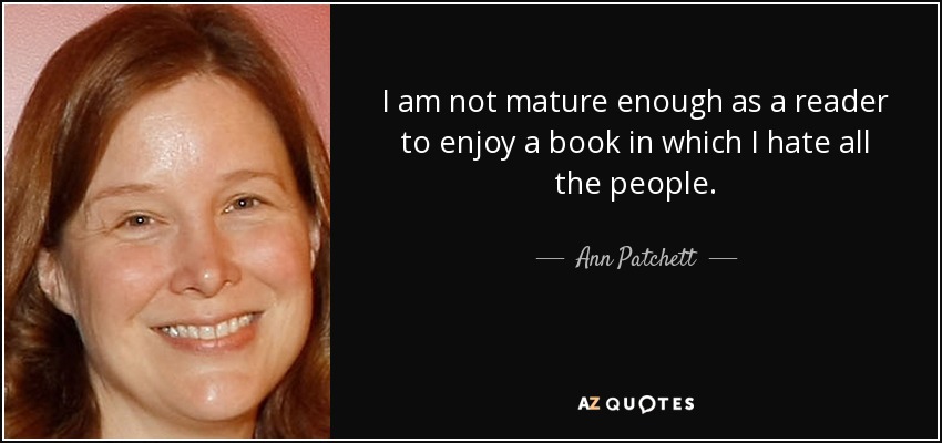 I am not mature enough as a reader to enjoy a book in which I hate all the people. - Ann Patchett
