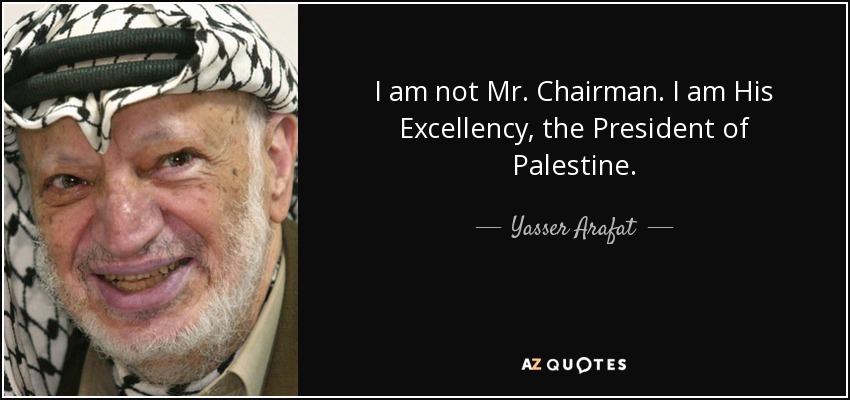 I am not Mr. Chairman. I am His Excellency, the President of Palestine. - Yasser Arafat