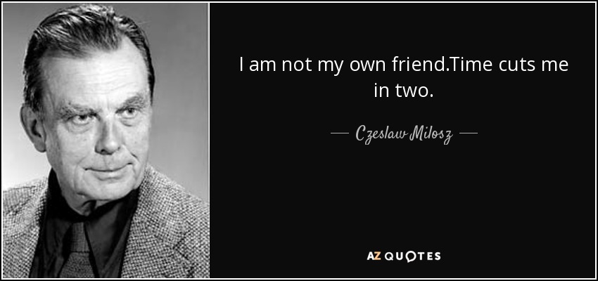 I am not my own friend.Time cuts me in two. - Czeslaw Milosz