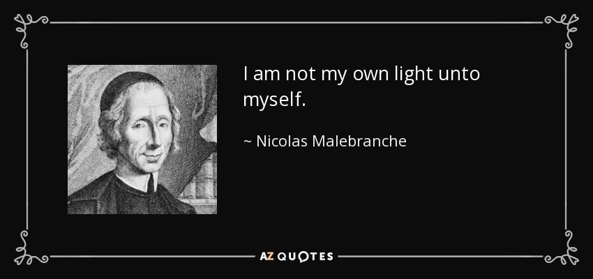 I am not my own light unto myself. - Nicolas Malebranche