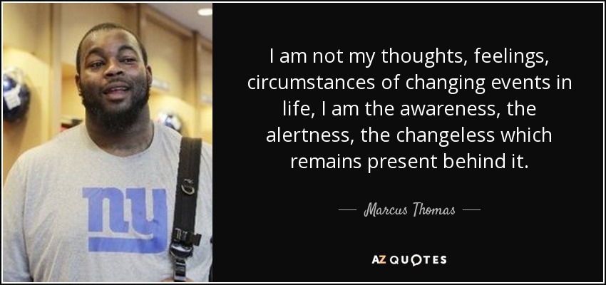 I am not my thoughts, feelings, circumstances of changing events in life, I am the awareness, the alertness, the changeless which remains present behind it. - Marcus Thomas