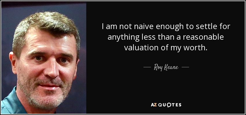 I am not naive enough to settle for anything less than a reasonable valuation of my worth. - Roy Keane