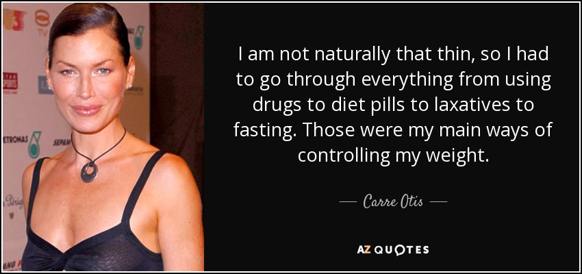 I am not naturally that thin, so I had to go through everything from using drugs to diet pills to laxatives to fasting. Those were my main ways of controlling my weight. - Carre Otis